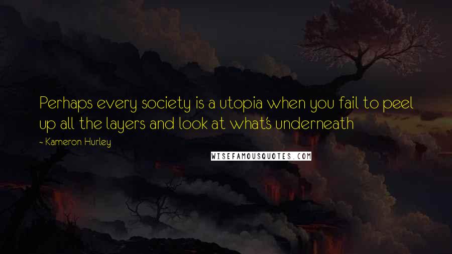 Kameron Hurley Quotes: Perhaps every society is a utopia when you fail to peel up all the layers and look at what's underneath