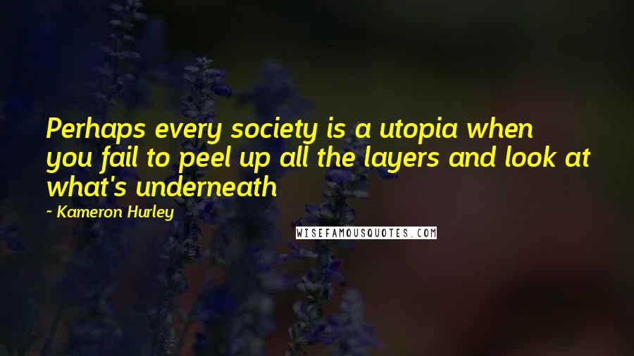 Kameron Hurley Quotes: Perhaps every society is a utopia when you fail to peel up all the layers and look at what's underneath