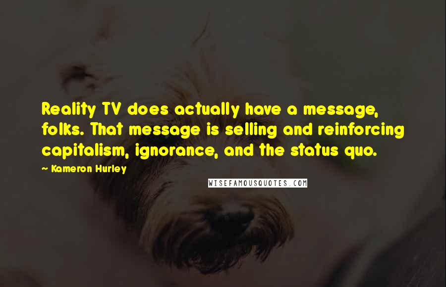 Kameron Hurley Quotes: Reality TV does actually have a message, folks. That message is selling and reinforcing capitalism, ignorance, and the status quo.