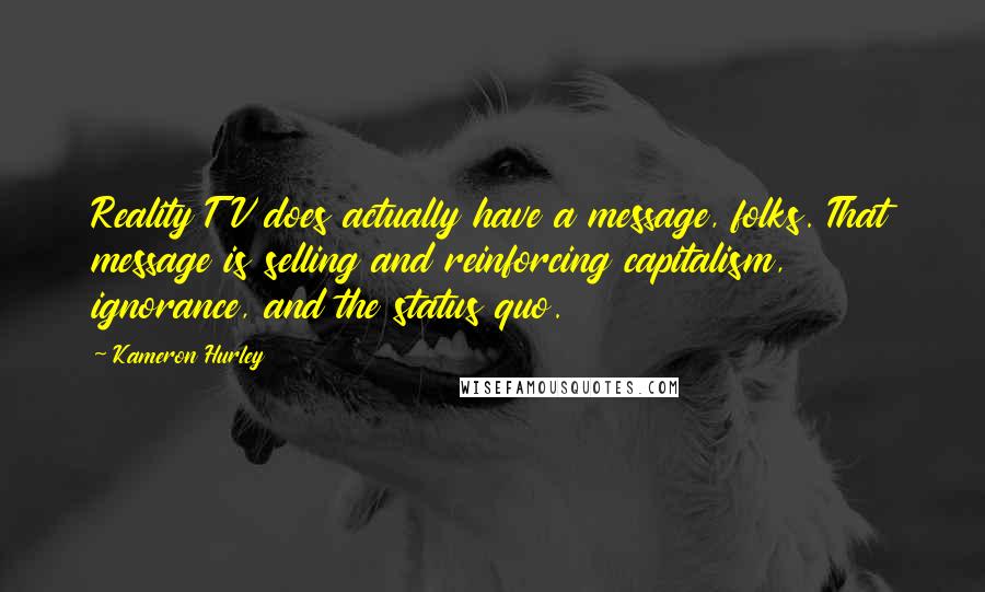 Kameron Hurley Quotes: Reality TV does actually have a message, folks. That message is selling and reinforcing capitalism, ignorance, and the status quo.