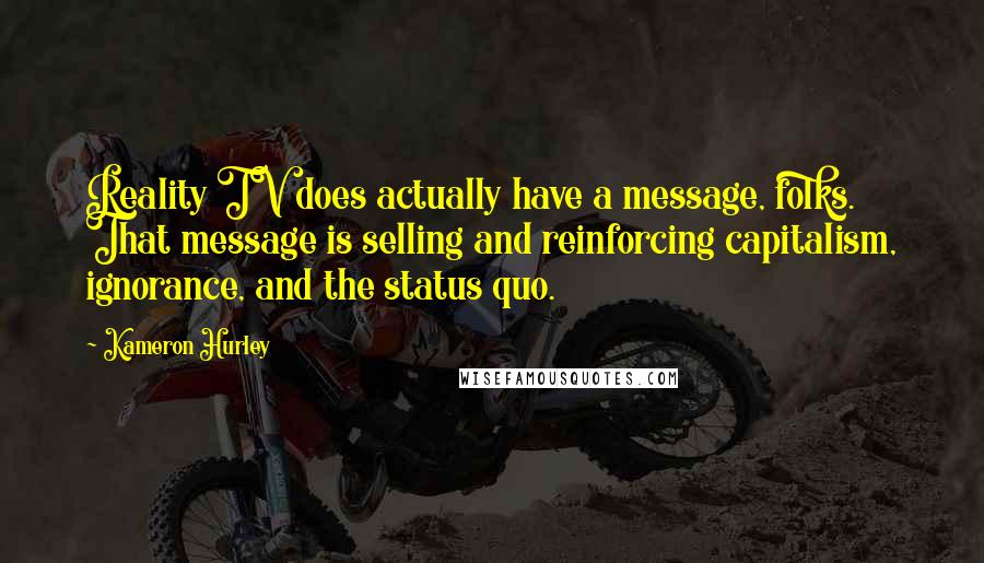 Kameron Hurley Quotes: Reality TV does actually have a message, folks. That message is selling and reinforcing capitalism, ignorance, and the status quo.