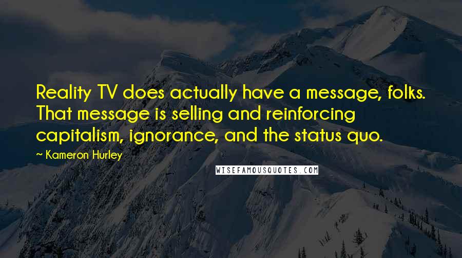 Kameron Hurley Quotes: Reality TV does actually have a message, folks. That message is selling and reinforcing capitalism, ignorance, and the status quo.