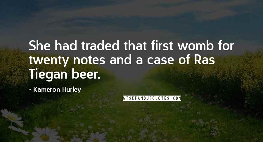 Kameron Hurley Quotes: She had traded that first womb for twenty notes and a case of Ras Tiegan beer.