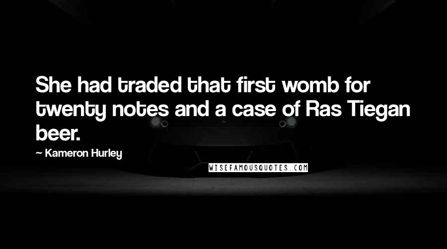 Kameron Hurley Quotes: She had traded that first womb for twenty notes and a case of Ras Tiegan beer.