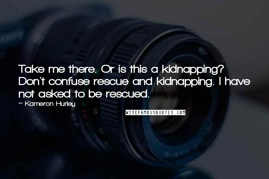Kameron Hurley Quotes: Take me there. Or is this a kidnapping? Don't confuse rescue and kidnapping. I have not asked to be rescued.