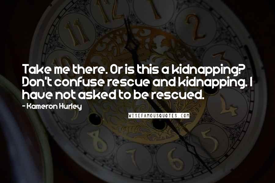 Kameron Hurley Quotes: Take me there. Or is this a kidnapping? Don't confuse rescue and kidnapping. I have not asked to be rescued.