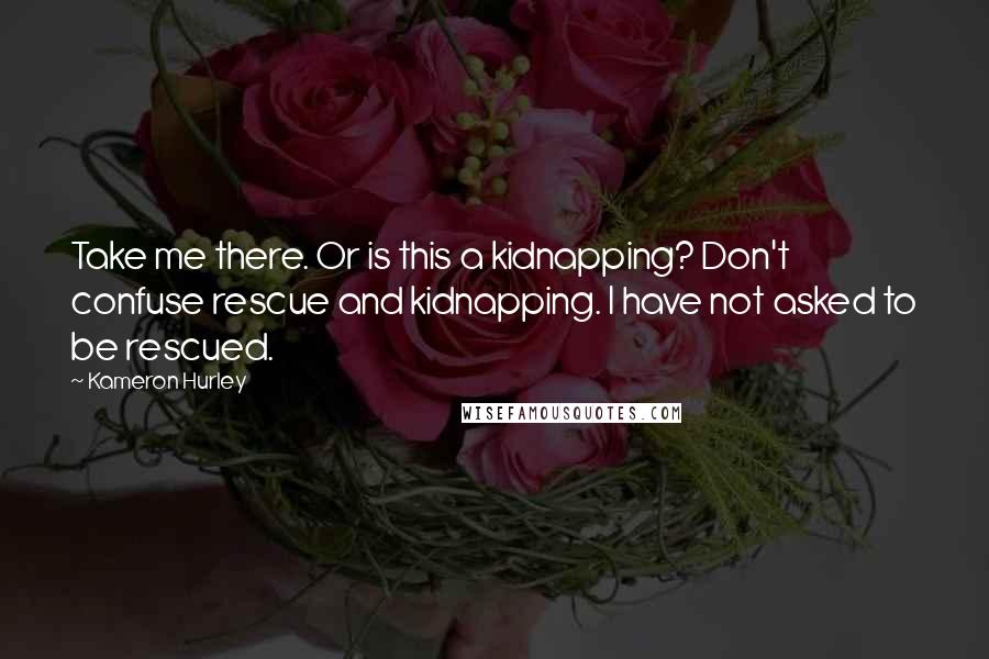 Kameron Hurley Quotes: Take me there. Or is this a kidnapping? Don't confuse rescue and kidnapping. I have not asked to be rescued.