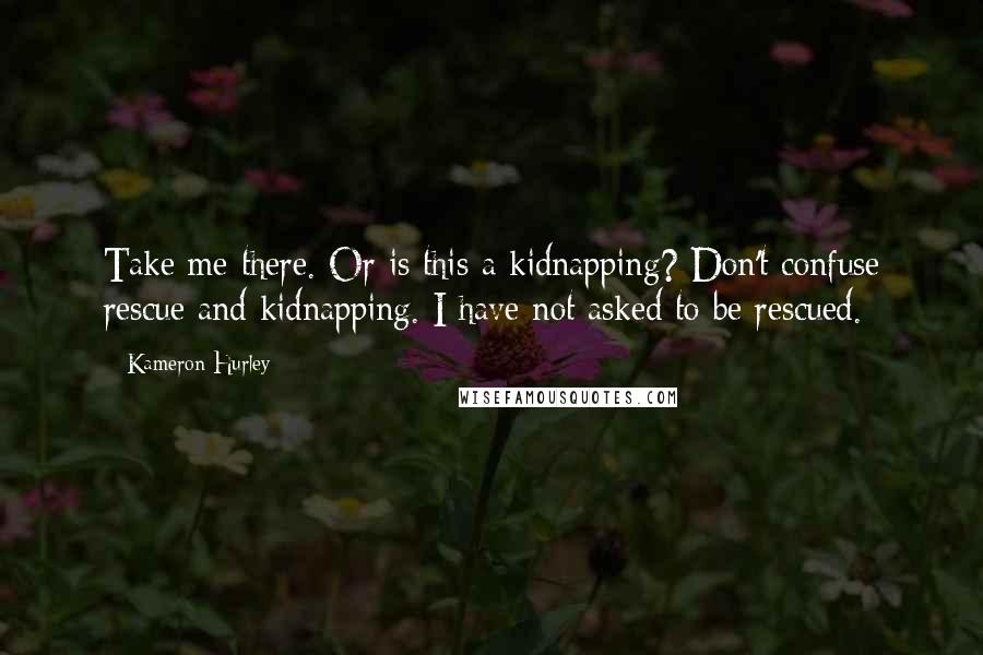 Kameron Hurley Quotes: Take me there. Or is this a kidnapping? Don't confuse rescue and kidnapping. I have not asked to be rescued.