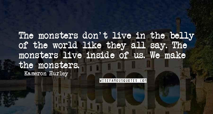 Kameron Hurley Quotes: The monsters don't live in the belly of the world like they all say. The monsters live inside of us. We make the monsters.