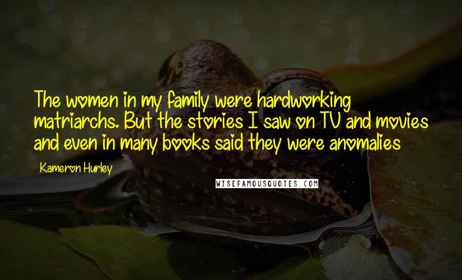 Kameron Hurley Quotes: The women in my family were hardworking matriarchs. But the stories I saw on TV and movies and even in many books said they were anomalies