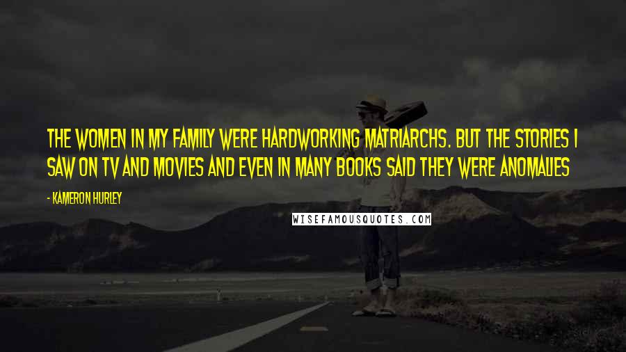 Kameron Hurley Quotes: The women in my family were hardworking matriarchs. But the stories I saw on TV and movies and even in many books said they were anomalies