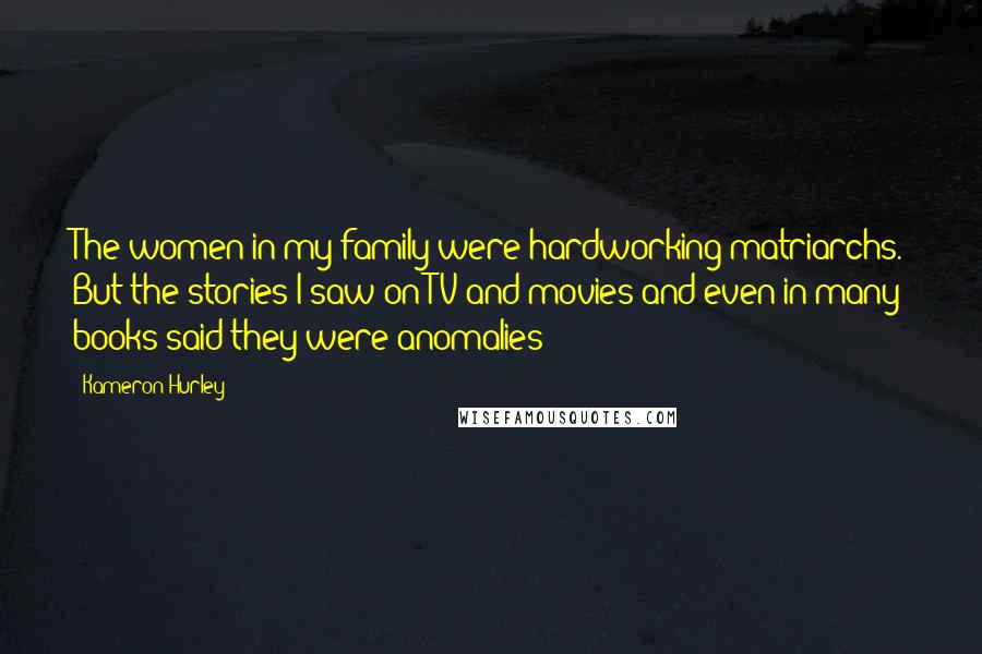 Kameron Hurley Quotes: The women in my family were hardworking matriarchs. But the stories I saw on TV and movies and even in many books said they were anomalies