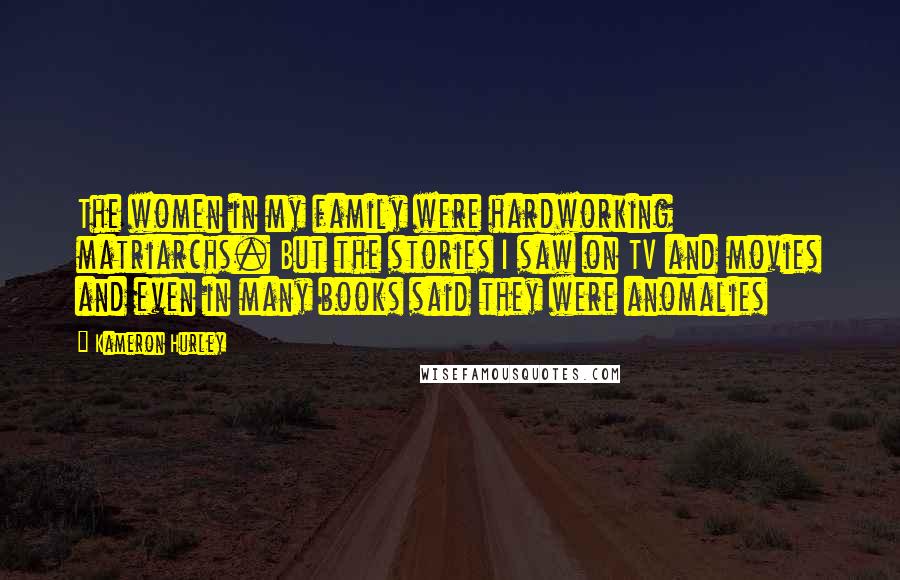 Kameron Hurley Quotes: The women in my family were hardworking matriarchs. But the stories I saw on TV and movies and even in many books said they were anomalies