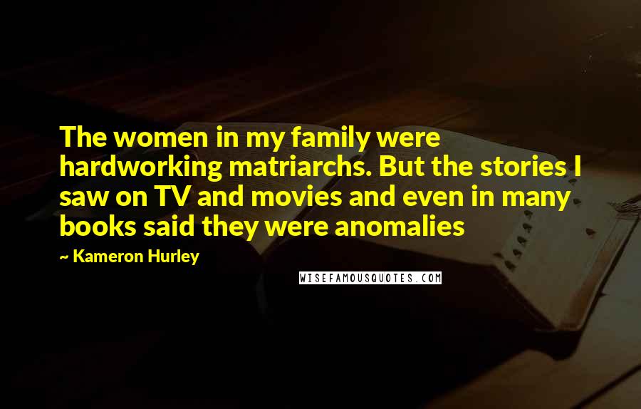 Kameron Hurley Quotes: The women in my family were hardworking matriarchs. But the stories I saw on TV and movies and even in many books said they were anomalies