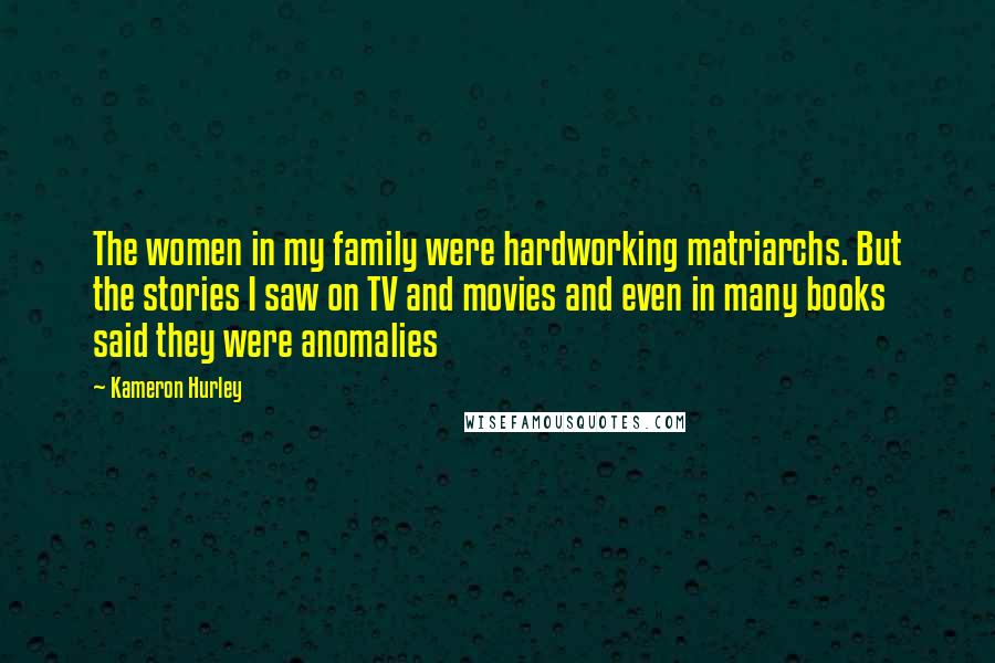 Kameron Hurley Quotes: The women in my family were hardworking matriarchs. But the stories I saw on TV and movies and even in many books said they were anomalies
