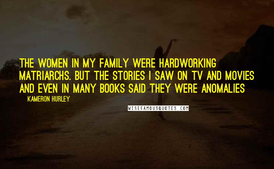 Kameron Hurley Quotes: The women in my family were hardworking matriarchs. But the stories I saw on TV and movies and even in many books said they were anomalies