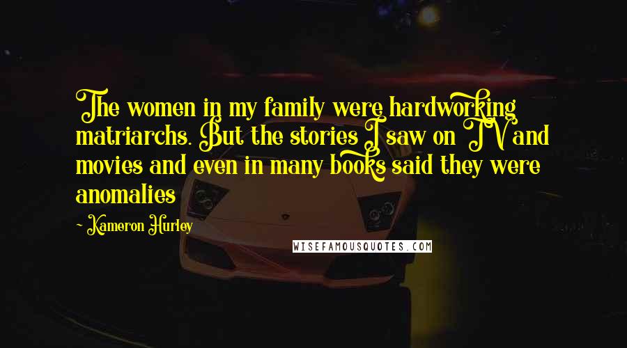 Kameron Hurley Quotes: The women in my family were hardworking matriarchs. But the stories I saw on TV and movies and even in many books said they were anomalies