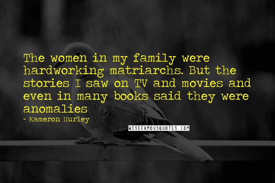 Kameron Hurley Quotes: The women in my family were hardworking matriarchs. But the stories I saw on TV and movies and even in many books said they were anomalies