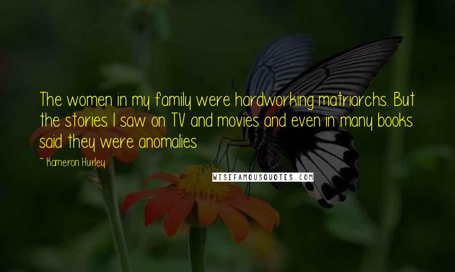 Kameron Hurley Quotes: The women in my family were hardworking matriarchs. But the stories I saw on TV and movies and even in many books said they were anomalies