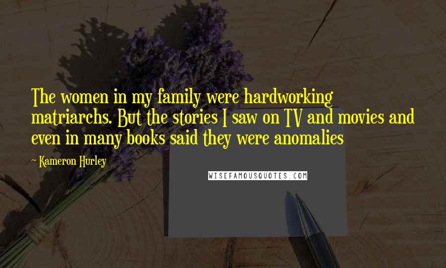 Kameron Hurley Quotes: The women in my family were hardworking matriarchs. But the stories I saw on TV and movies and even in many books said they were anomalies