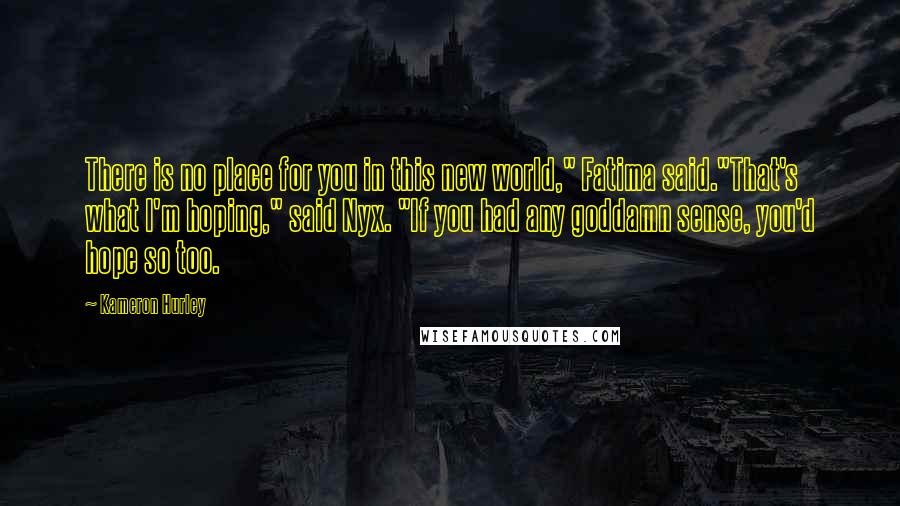 Kameron Hurley Quotes: There is no place for you in this new world," Fatima said."That's what I'm hoping," said Nyx. "If you had any goddamn sense, you'd hope so too.