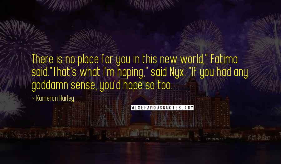 Kameron Hurley Quotes: There is no place for you in this new world," Fatima said."That's what I'm hoping," said Nyx. "If you had any goddamn sense, you'd hope so too.