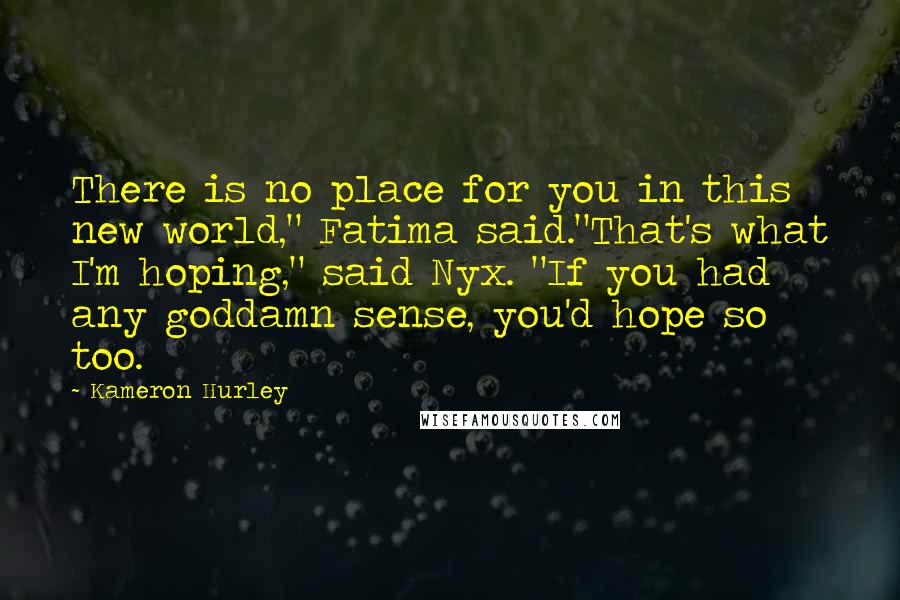 Kameron Hurley Quotes: There is no place for you in this new world," Fatima said."That's what I'm hoping," said Nyx. "If you had any goddamn sense, you'd hope so too.