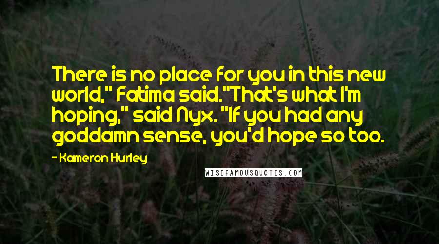 Kameron Hurley Quotes: There is no place for you in this new world," Fatima said."That's what I'm hoping," said Nyx. "If you had any goddamn sense, you'd hope so too.
