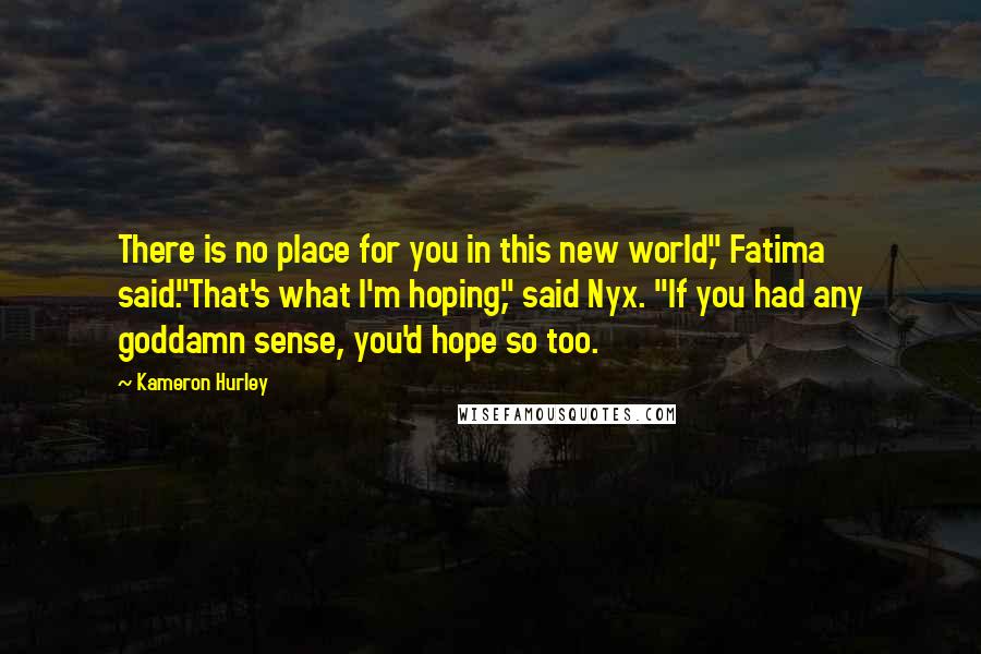 Kameron Hurley Quotes: There is no place for you in this new world," Fatima said."That's what I'm hoping," said Nyx. "If you had any goddamn sense, you'd hope so too.
