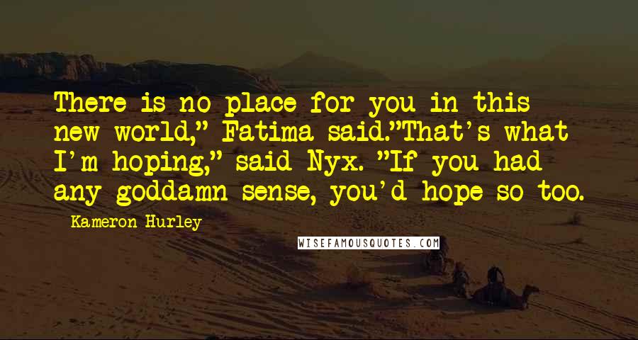 Kameron Hurley Quotes: There is no place for you in this new world," Fatima said."That's what I'm hoping," said Nyx. "If you had any goddamn sense, you'd hope so too.