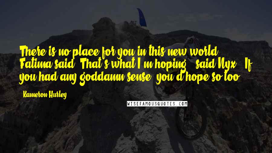 Kameron Hurley Quotes: There is no place for you in this new world," Fatima said."That's what I'm hoping," said Nyx. "If you had any goddamn sense, you'd hope so too.