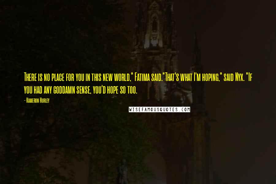 Kameron Hurley Quotes: There is no place for you in this new world," Fatima said."That's what I'm hoping," said Nyx. "If you had any goddamn sense, you'd hope so too.