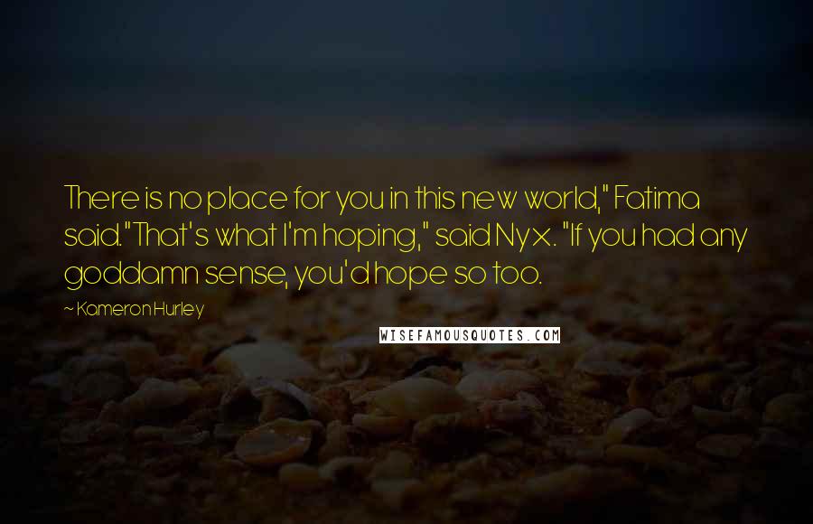 Kameron Hurley Quotes: There is no place for you in this new world," Fatima said."That's what I'm hoping," said Nyx. "If you had any goddamn sense, you'd hope so too.