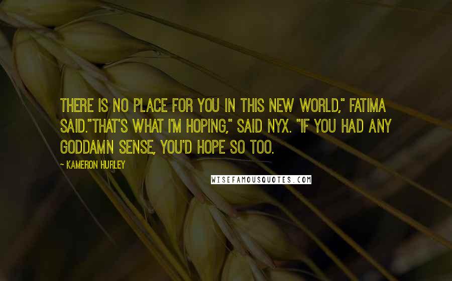 Kameron Hurley Quotes: There is no place for you in this new world," Fatima said."That's what I'm hoping," said Nyx. "If you had any goddamn sense, you'd hope so too.