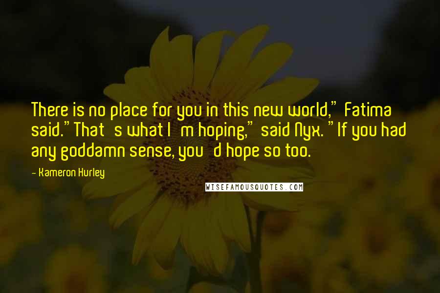 Kameron Hurley Quotes: There is no place for you in this new world," Fatima said."That's what I'm hoping," said Nyx. "If you had any goddamn sense, you'd hope so too.