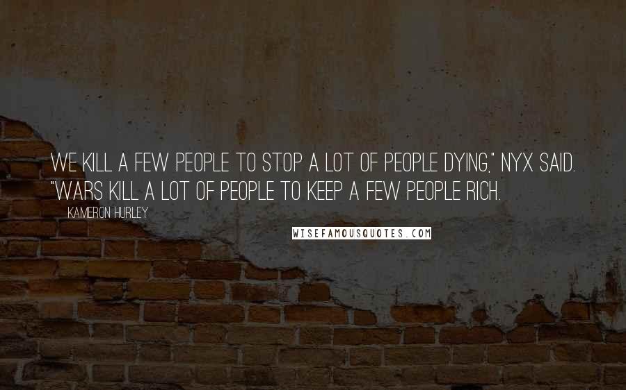 Kameron Hurley Quotes: We kill a few people to stop a lot of people dying," Nyx said. "Wars kill a lot of people to keep a few people rich.