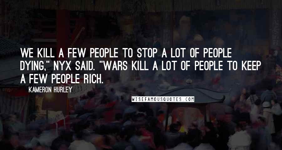 Kameron Hurley Quotes: We kill a few people to stop a lot of people dying," Nyx said. "Wars kill a lot of people to keep a few people rich.