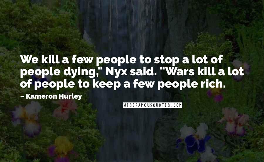 Kameron Hurley Quotes: We kill a few people to stop a lot of people dying," Nyx said. "Wars kill a lot of people to keep a few people rich.