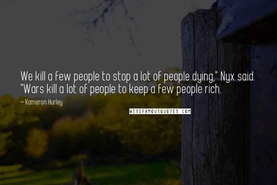 Kameron Hurley Quotes: We kill a few people to stop a lot of people dying," Nyx said. "Wars kill a lot of people to keep a few people rich.