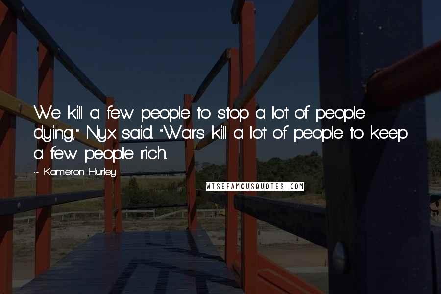 Kameron Hurley Quotes: We kill a few people to stop a lot of people dying," Nyx said. "Wars kill a lot of people to keep a few people rich.