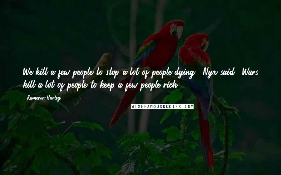 Kameron Hurley Quotes: We kill a few people to stop a lot of people dying," Nyx said. "Wars kill a lot of people to keep a few people rich.