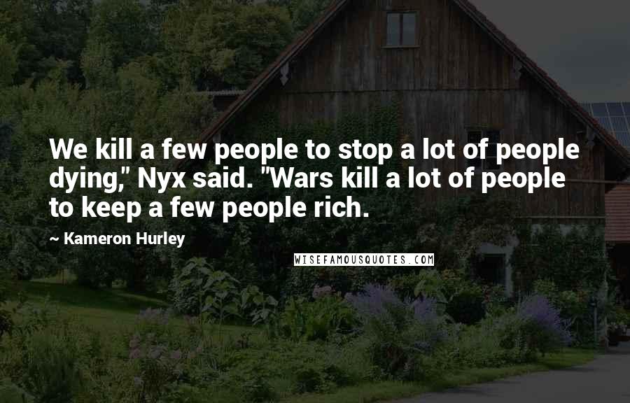 Kameron Hurley Quotes: We kill a few people to stop a lot of people dying," Nyx said. "Wars kill a lot of people to keep a few people rich.