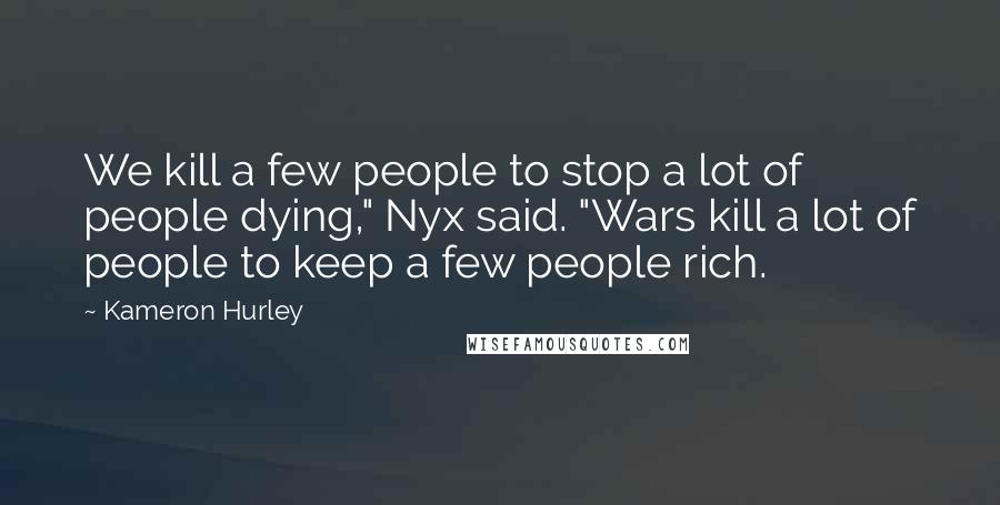 Kameron Hurley Quotes: We kill a few people to stop a lot of people dying," Nyx said. "Wars kill a lot of people to keep a few people rich.