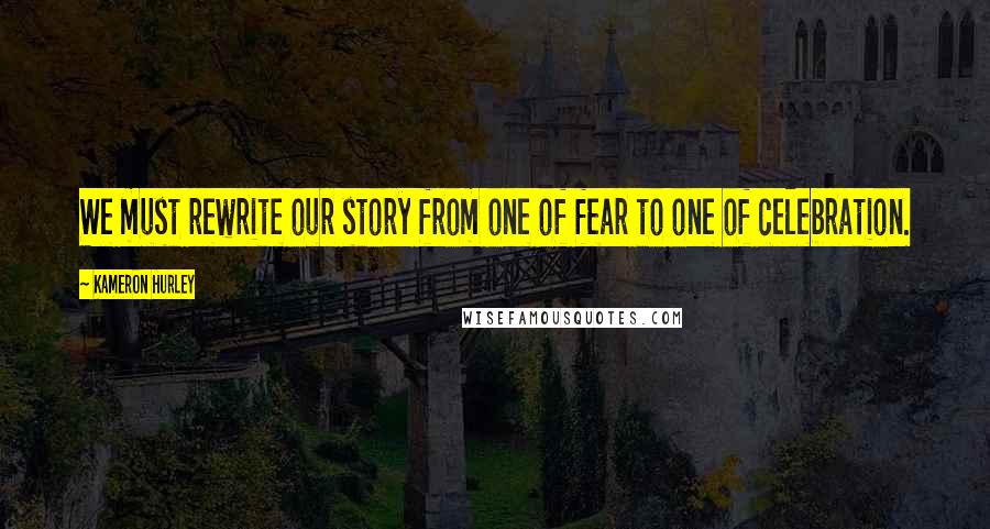 Kameron Hurley Quotes: We must rewrite our story from one of fear to one of celebration.