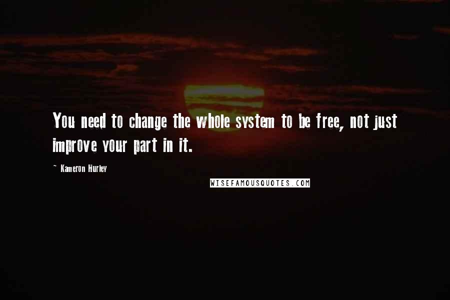 Kameron Hurley Quotes: You need to change the whole system to be free, not just improve your part in it.