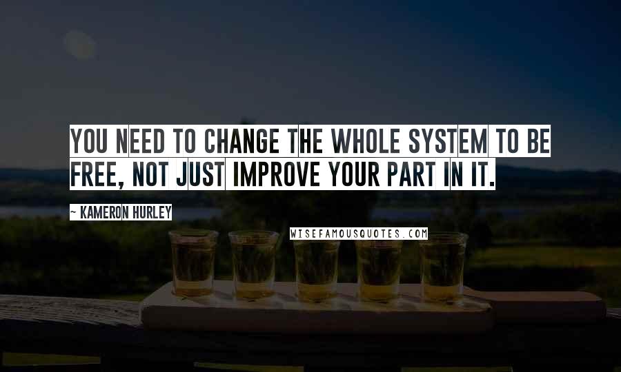 Kameron Hurley Quotes: You need to change the whole system to be free, not just improve your part in it.