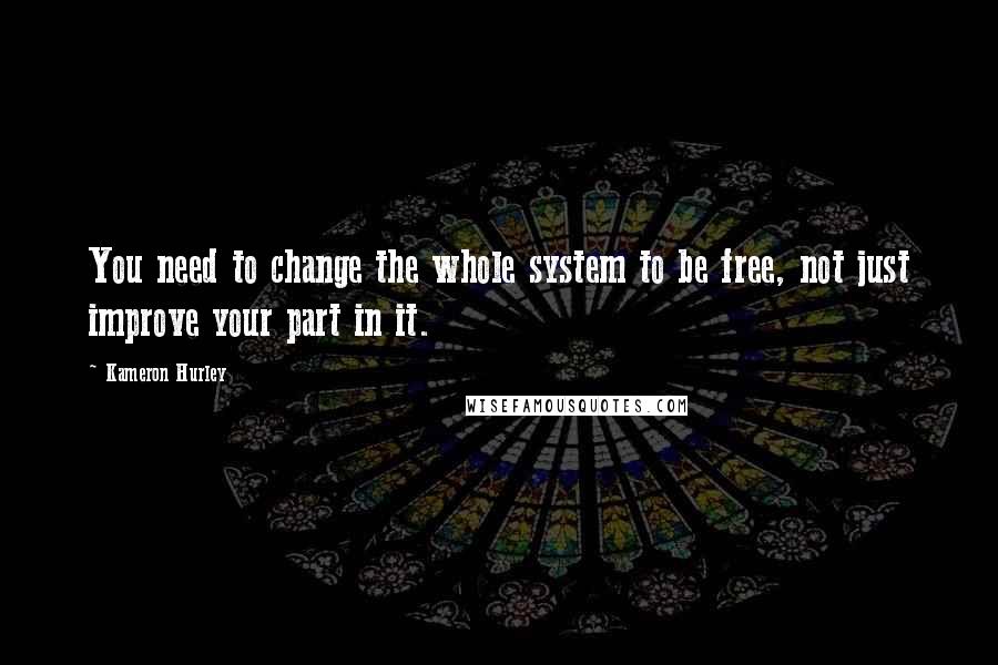Kameron Hurley Quotes: You need to change the whole system to be free, not just improve your part in it.