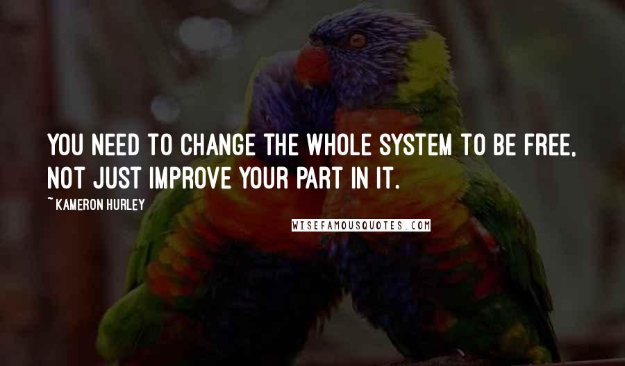 Kameron Hurley Quotes: You need to change the whole system to be free, not just improve your part in it.