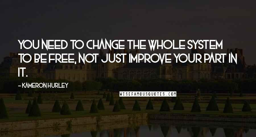 Kameron Hurley Quotes: You need to change the whole system to be free, not just improve your part in it.