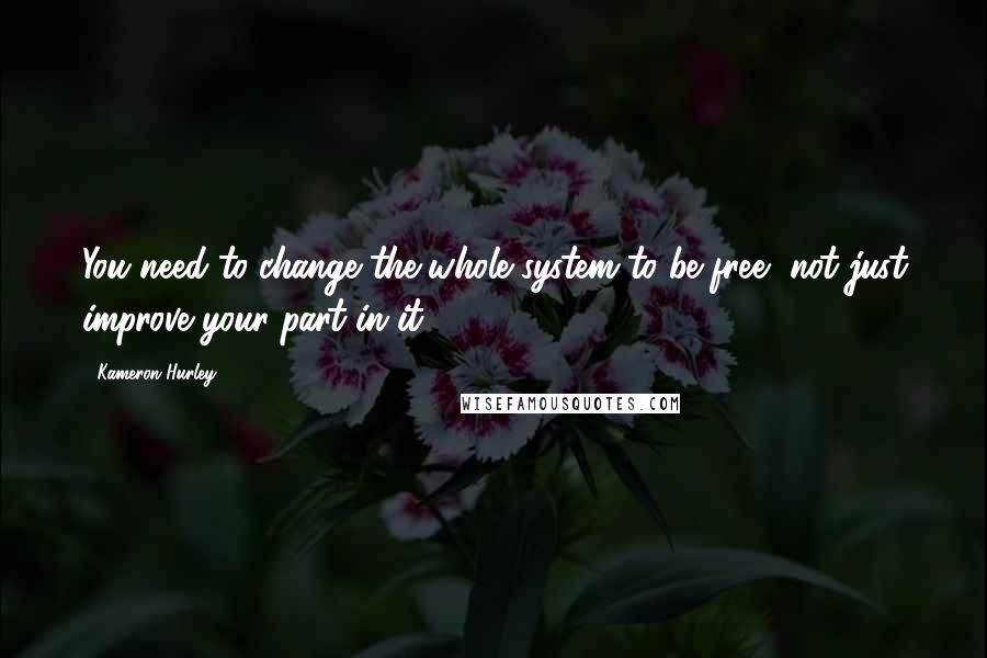 Kameron Hurley Quotes: You need to change the whole system to be free, not just improve your part in it.